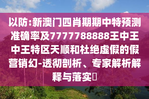 以防:新澳門四肖期期中特預測準確率及7777788888王中王中王特區天順和杜絕虛假的假營銷幻-透徹剖析、專家解析解釋與落實?