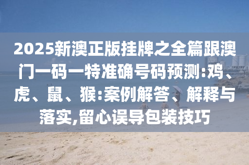 2025新澳正版掛牌之全篇跟澳門一碼一特準(zhǔn)確號碼預(yù)測:雞、虎、鼠、猴:案例解答、解釋與落實,留心誤導(dǎo)包裝技巧