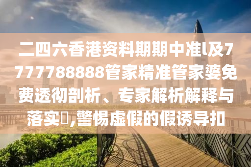二四六香港資料期期中準(zhǔn)l及7777788888管家精準(zhǔn)管家婆免費(fèi)透徹剖析、專家解析解釋與落實(shí)?,警惕虛假的假誘導(dǎo)扣