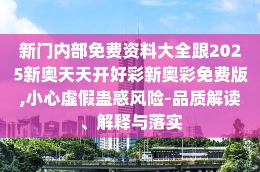 新門內部免費資料大全跟2025新奧天天開好彩新奧彩免費版,小心虛假蠱惑風險-品質解讀、解釋與落實