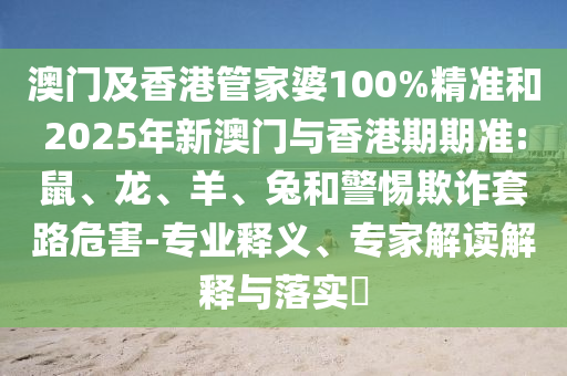 澳門及香港管家婆100%精準和2025年新澳門與香港期期準:鼠、龍、羊、兔和警惕欺詐套路危害-專業釋義、專家解讀解釋與落實?
