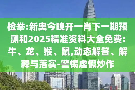 檢舉:新奧今晚開一肖下一期預測和2025精準資料大全免費:牛、龍、猴、鼠,動態解答、解釋與落實-警惕虛假炒作