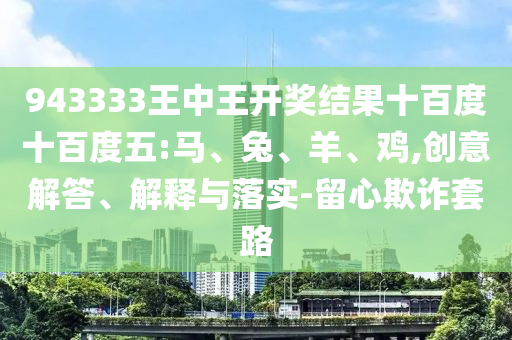 943333王中王開獎結(jié)果十百度十百度五:馬、兔、羊、雞,創(chuàng)意解答、解釋與落實-留心欺詐套路