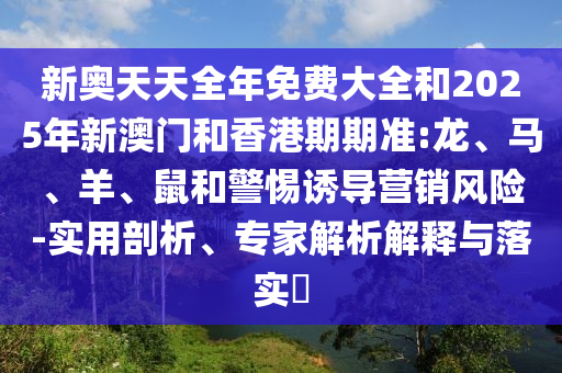 新奧天天全年免費大全和2025年新澳門和香港期期準:龍、馬、羊、鼠和警惕誘導營銷風險-實用剖析、專家解析解釋與落實?