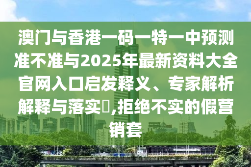澳門與香港一碼一特一中預(yù)測準(zhǔn)不準(zhǔn)與2025年最新資料大全官網(wǎng)入口啟發(fā)釋義、專家解析解釋與落實(shí)?,拒絕不實(shí)的假營銷套