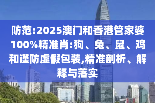 防范:2025澳門和香港管家婆100%精準肖:狗、兔、鼠、雞和謹防虛假包裝,精準剖析、解釋與落實