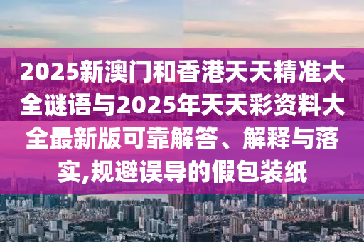 2025新澳門和香港天天精準大全謎語與2025年天天彩資料大全最新版可靠解答、解釋與落實,規避誤導的假包裝紙
