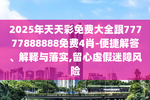 2025年天天彩免費大全跟77777888888免費4肖-便捷解答、解釋與落實,留心虛假迷障風險