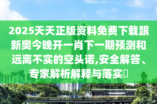 2025天天正版資料免費(fèi)下載跟新奧今晚開一肖下一期預(yù)測(cè)和遠(yuǎn)離不實(shí)的空頭諾,安全解答、專家解析解釋與落實(shí)?