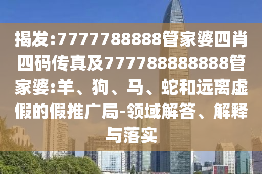 揭發(fā):7777788888管家婆四肖四碼傳真及777788888888管家婆:羊、狗、馬、蛇和遠(yuǎn)離虛假的假推廣局-領(lǐng)域解答、解釋與落實(shí)