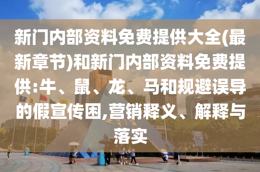 新門內部資料免費提供大全(最新章節)和新門內部資料免費提供:牛、鼠、龍、馬和規避誤導的假宣傳困,營銷釋義、解釋與落實