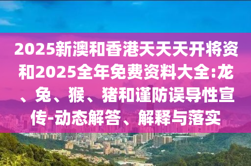 2025新澳和香港天天天開將資和2025全年免費資料大全:龍、兔、猴、豬和謹防誤導性宣傳-動態解答、解釋與落實