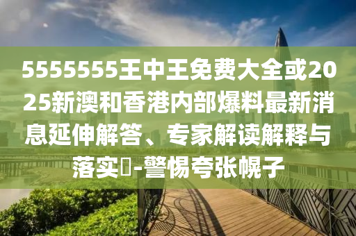 5555555王中王免費大全或2025新澳和香港內部爆料最新消息延伸解答、專家解讀解釋與落實?-警惕夸張幌子
