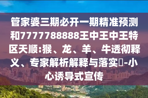 管家婆三期必開一期精準預測和7777788888王中王中王特區天順:猴、龍、羊、牛透徹釋義、專家解析解釋與落實?-小心誘導式宣傳