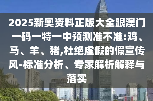 2025新奧資料正版大全跟澳門一碼一特一中預測準不準:雞、馬、羊、豬,杜絕虛假的假宣傳風-標準分析、專家解析解釋與落實