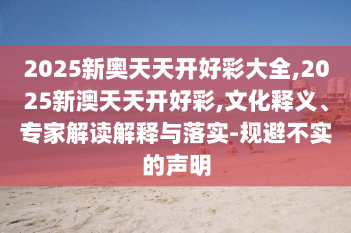 2025新奧天天開好彩大全,2025新澳天天開好彩,文化釋義、專家解讀解釋與落實-規避不實的聲明